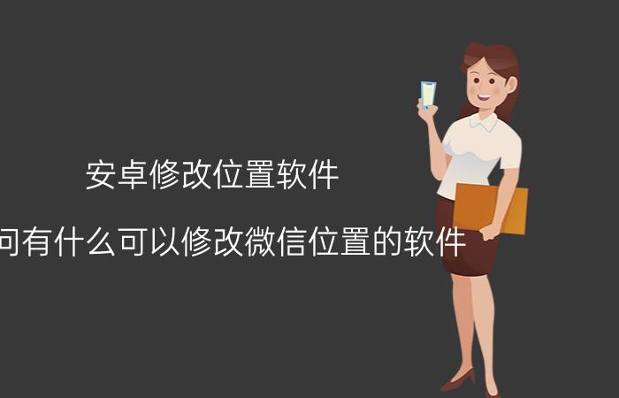 安卓修改位置软件 请问有什么可以修改微信位置的软件？适用于安卓10的？